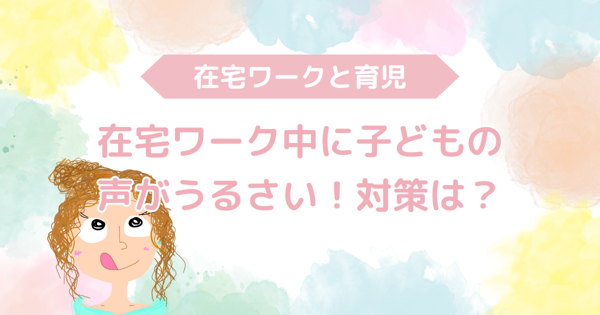 在宅ワーク中に子どもの声がうるさい！対策は？